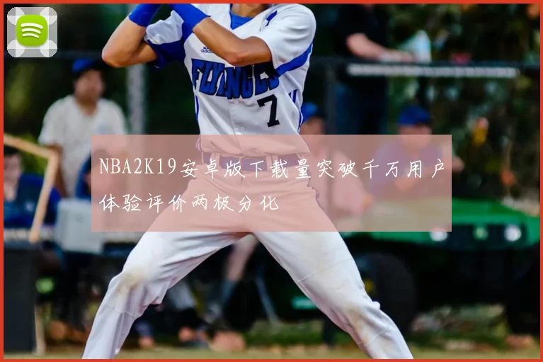 NBA2K19安卓版下载量突破千万用户体验评价两极分化