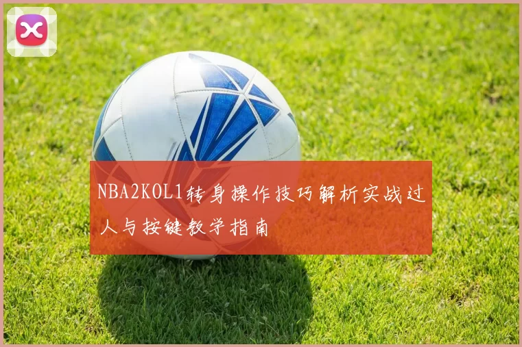 NBA2KOL1转身操作技巧解析实战过人与按键教学指南