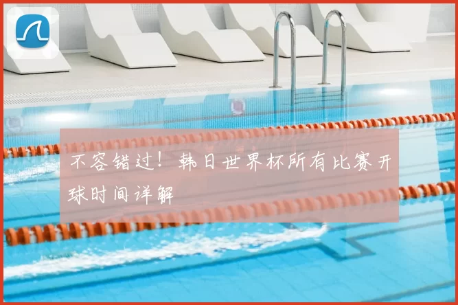 不容错过!韩日世界杯所有比赛开球时间详解