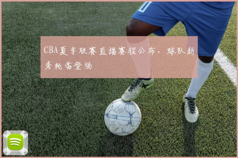 CBA夏季联赛直播赛程公布，球队新秀轮番登场