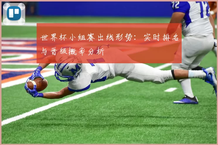 世界杯小组赛出线形势:实时排名与晋级概率分析