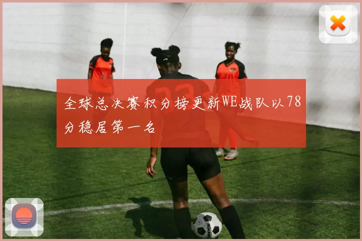 全球总决赛积分榜更新WE战队以78分稳居第一名