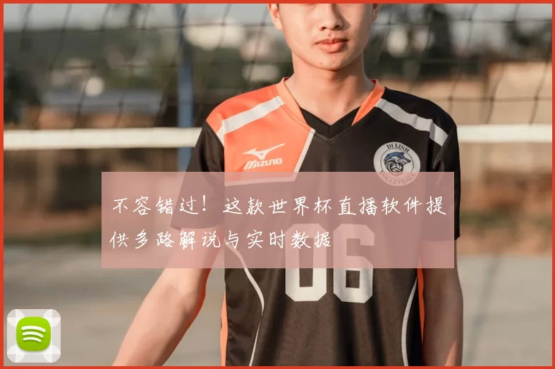 不容错过!这款世界杯直播软件提供多路解说与实时数据