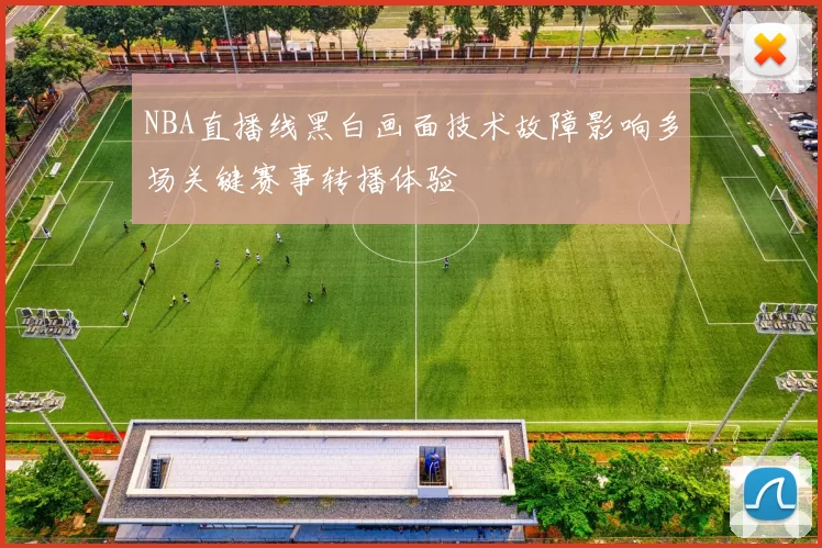 NBA直播线黑白画面技术故障影响多场关键赛事转播体验