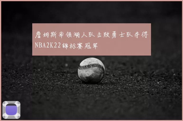 詹姆斯率领湖人队击败勇士队夺得NBA2K22锦标赛冠军