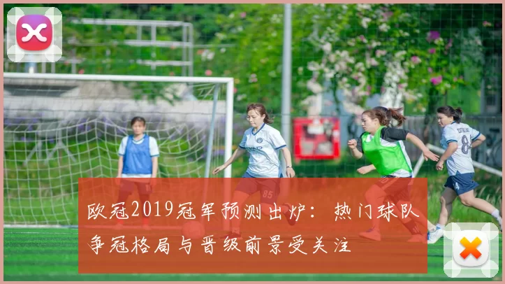 欧冠2019冠军预测出炉:热门球队争冠格局与晋级前景受关注