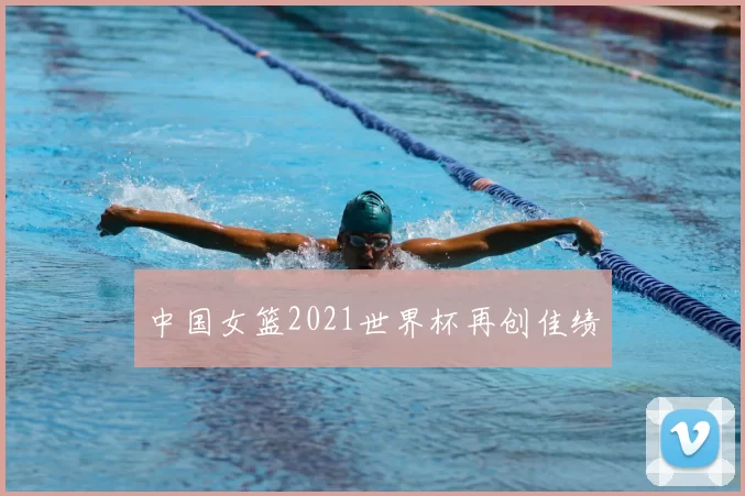 中国女篮2021世界杯再创佳绩