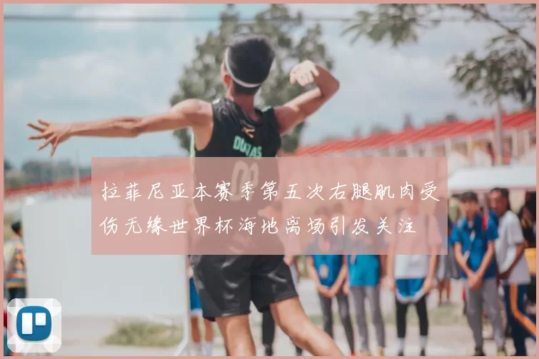 拉菲尼亚本赛季第五次右腿肌肉受伤无缘世界杯海地离场引发关注