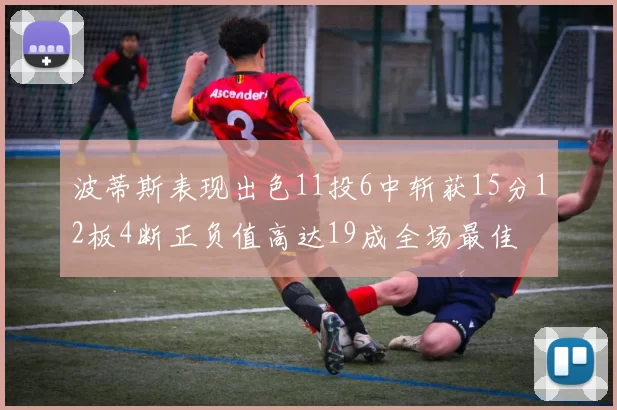 波蒂斯表现出色11投6中斩获15分12板4断正负值高达19成全场最佳
