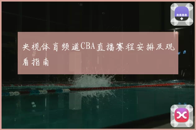 央视体育频道CBA直播赛程安排及观看指南