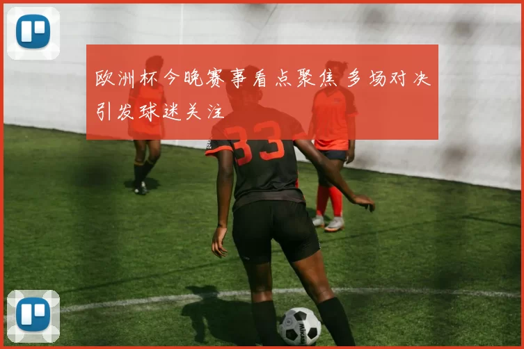 欧洲杯今晚赛事看点聚焦 多场对决引发球迷关注