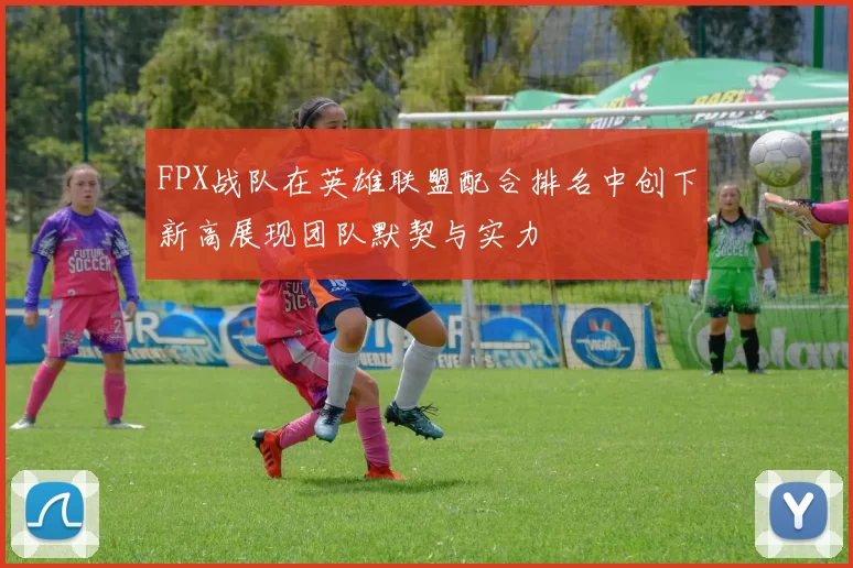 FPX战队在英雄联盟配合排名中创下新高展现团队默契与实力