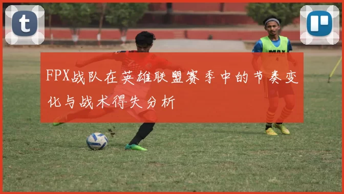 FPX战队在英雄联盟赛季中的节奏变化与战术得失分析