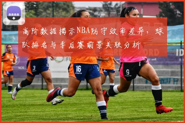 高阶数据揭示NBA防守效率差异,球队排名与季后赛前景关联分析