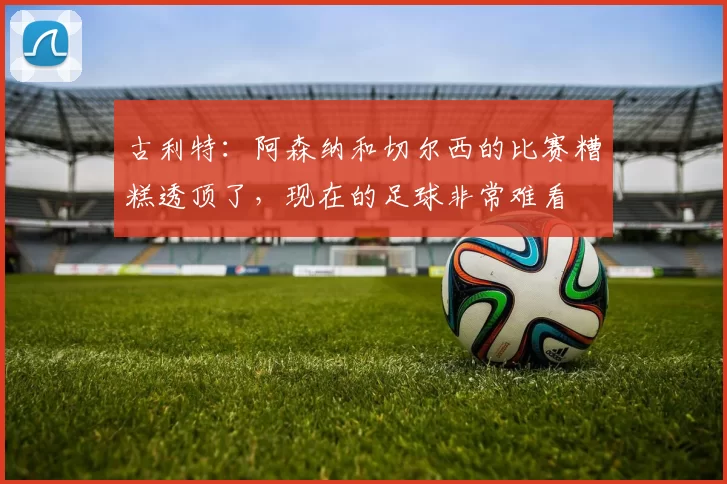 古利特：阿森纳和切尔西的比赛糟糕透顶了，现在的足球非常难看