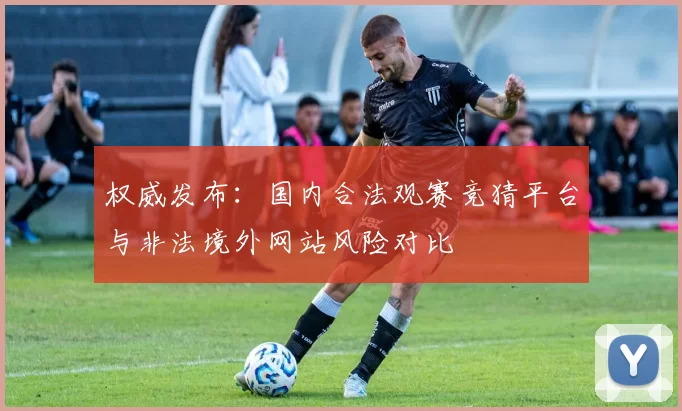权威发布:国内合法观赛竞猜平台与非法境外网站风险对比