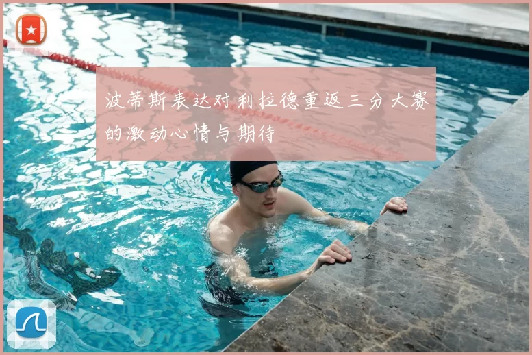 波蒂斯表达对利拉德重返三分大赛的激动心情与期待