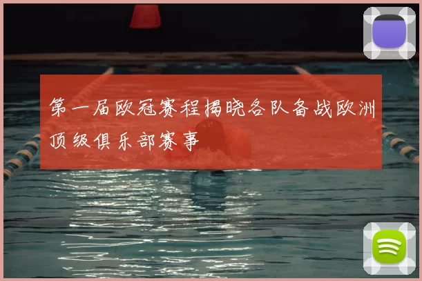 第一届欧冠赛程揭晓各队备战欧洲顶级俱乐部赛事
