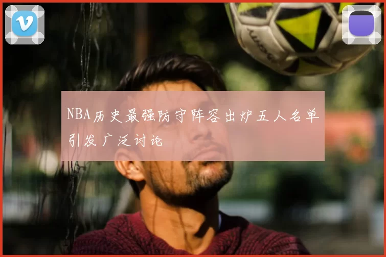 NBA历史最强防守阵容出炉五人名单引发广泛讨论