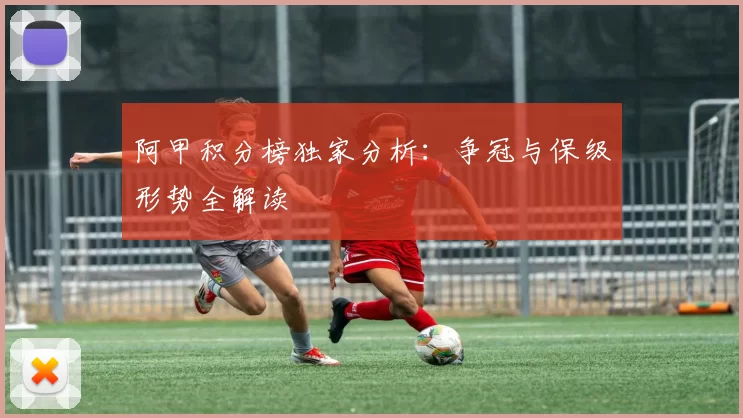 阿甲积分榜独家分析：争冠与保级形势全解读