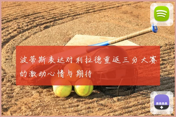 波蒂斯表达对利拉德重返三分大赛的激动心情与期待