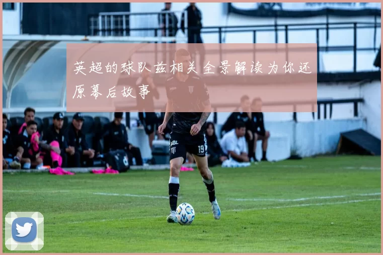 英超的球队兹相关全景解读为你还原幕后故事