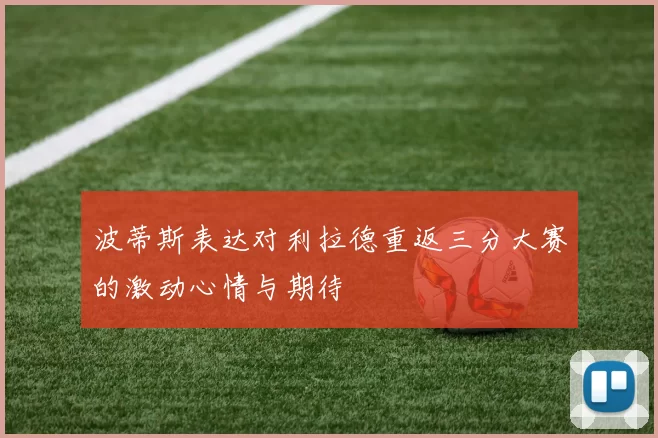 波蒂斯表达对利拉德重返三分大赛的激动心情与期待