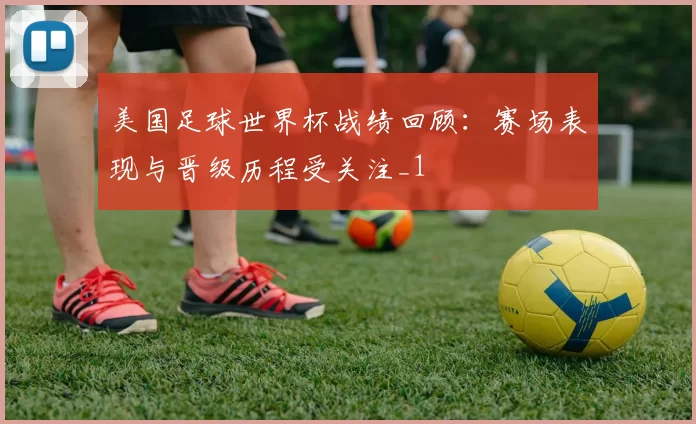 美国足球世界杯战绩回顾:赛场表现与晋级历程受关注_1