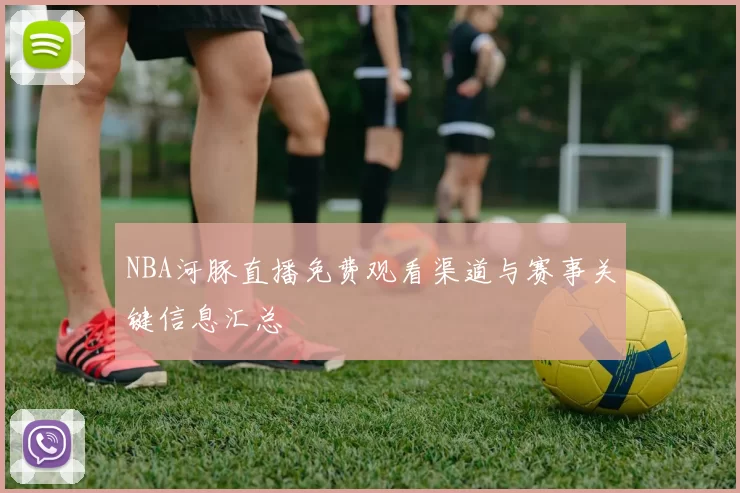 NBA河豚直播免费观看渠道与赛事关键信息汇总