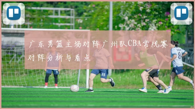 广东男篮主场对阵广州队CBA常规赛对阵分析与看点