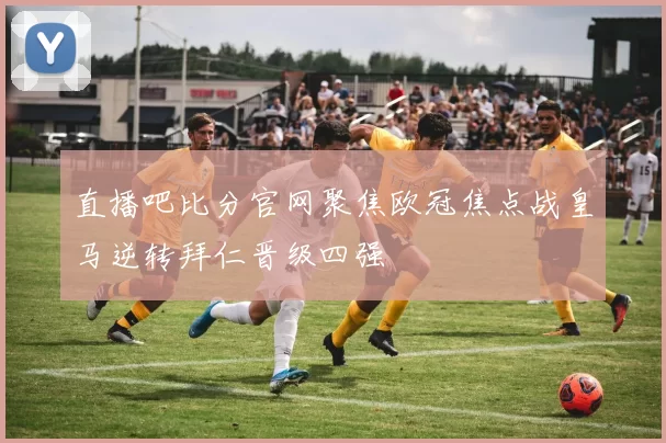 直播吧比分官网聚焦欧冠焦点战皇马逆转拜仁晋级四强
