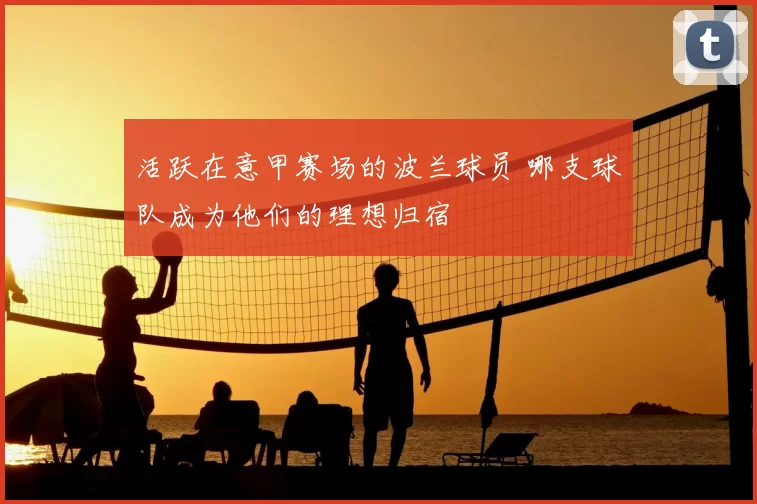 活跃在意甲赛场的波兰球员 哪支球队成为他们的理想归宿