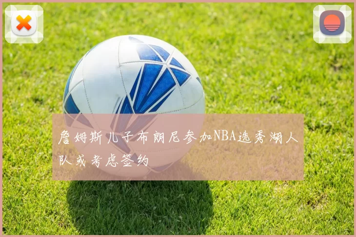 詹姆斯儿子布朗尼参加NBA选秀湖人队或考虑签约