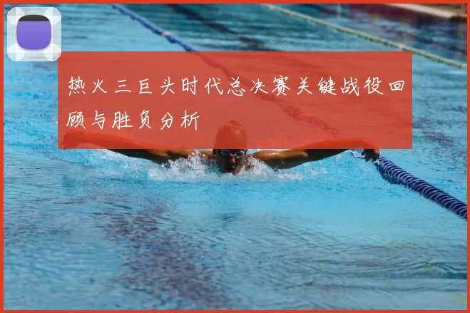 热火三巨头时代总决赛关键战役回顾与胜负分析