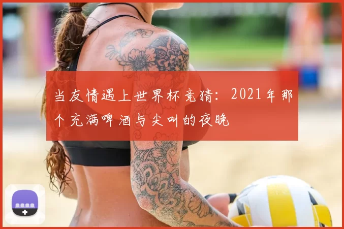 当友情遇上世界杯竞猜:2021年那个充满啤酒与尖叫的夜晚