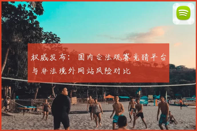 权威发布:国内合法观赛竞猜平台与非法境外网站风险对比