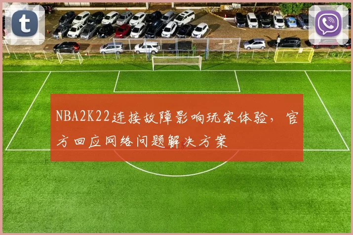 NBA2K22连接故障影响玩家体验，官方回应网络问题解决方案