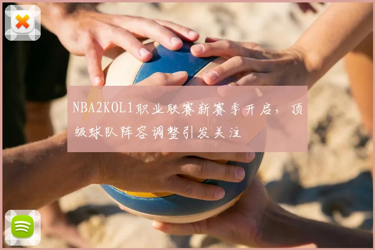 NBA2KOL1职业联赛新赛季开启,顶级球队阵容调整引发关注