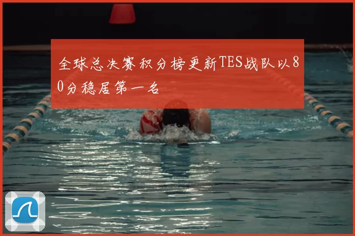 全球总决赛积分榜更新TES战队以80分稳居第一名