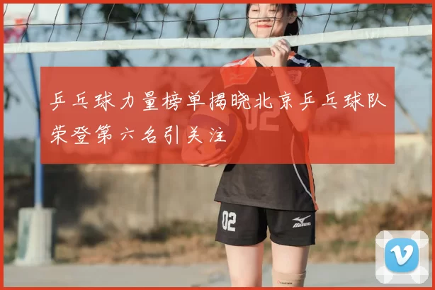乒乓球力量榜单揭晓北京乒乓球队荣登第六名引关注