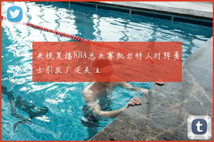 央视复播NBA总决赛凯尔特人对阵勇士引发广泛关注