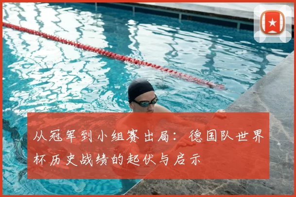 从冠军到小组赛出局:德国队世界杯历史战绩的起伏与启示