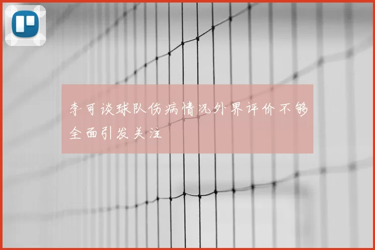 李可谈球队伤病情况外界评价不够全面引发关注