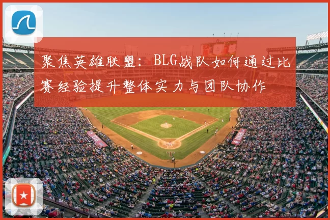 聚焦英雄联盟：BLG战队如何通过比赛经验提升整体实力与团队协作