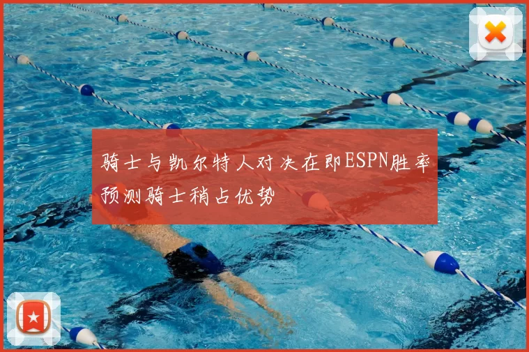 骑士与凯尔特人对决在即ESPN胜率预测骑士稍占优势
