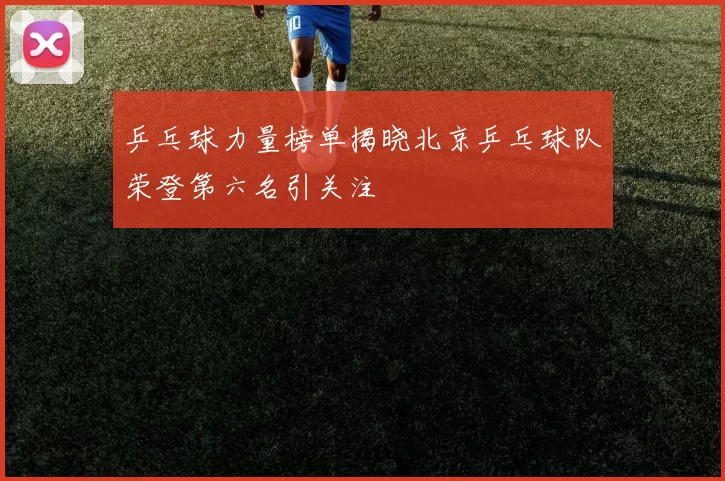 乒乓球力量榜单揭晓北京乒乓球队荣登第六名引关注