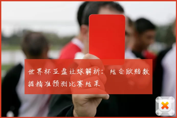 世界杯亚盘让球解析:结合欧赔数据精准预测比赛结果