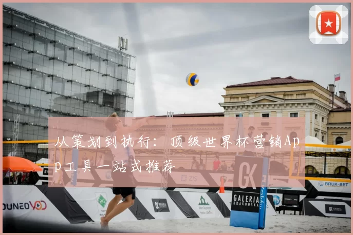 从策划到执行:顶级世界杯营销App工具一站式推荐