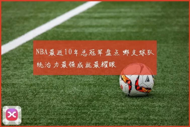 NBA最近10年总冠军盘点 哪支球队统治力最强成就最耀眼