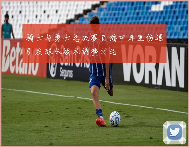 骑士与勇士总决赛直播中库里伤退引发球队战术调整讨论